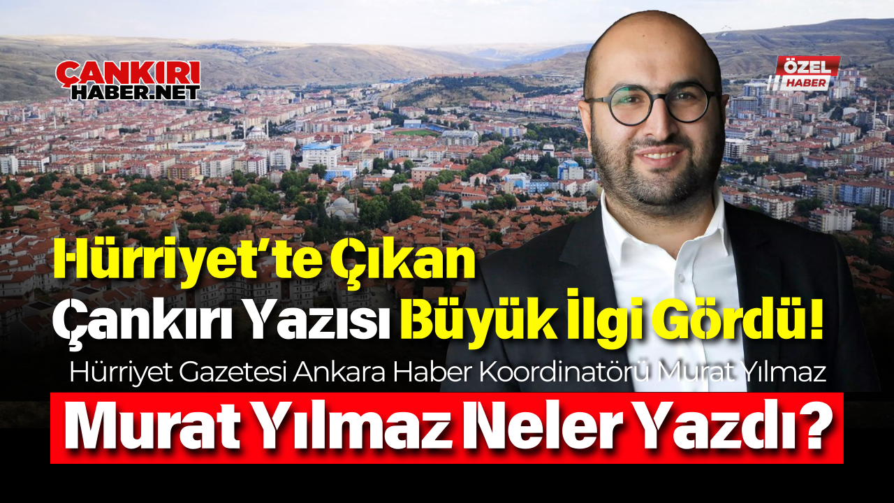 Hürriyet’te Çıkan Çankırı Yazısı Büyük İlgi Gördü! Murat Yılmaz Neler Yazdı (1)