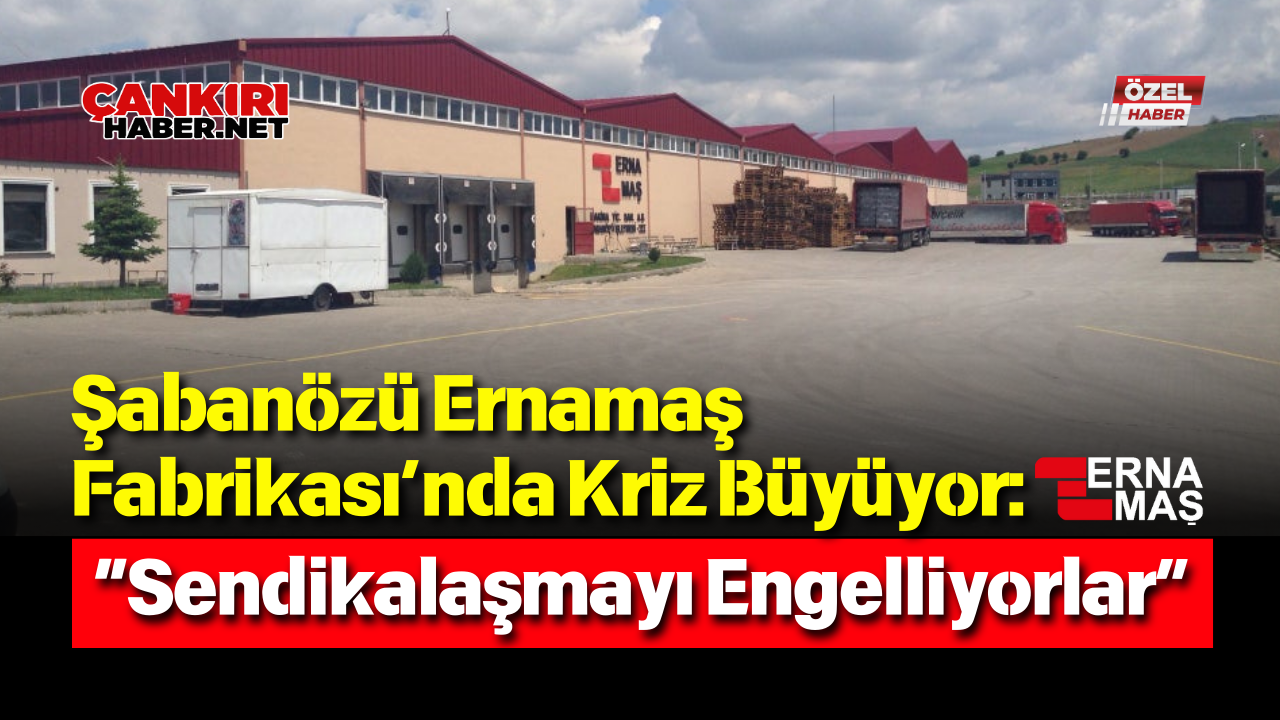 Şabanözü Ernamaş Fabrikası’nda Kriz Büyüyor “Sendikalaşmayı Engelliyorlar”