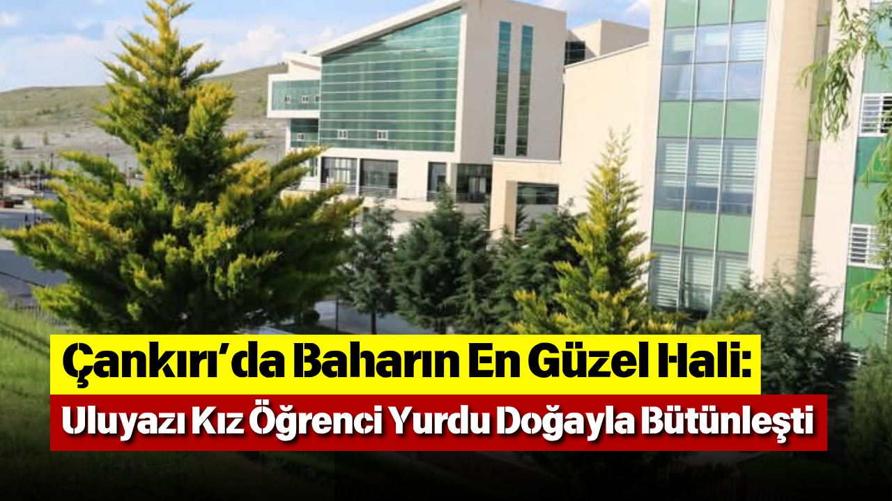 Çankırı’da Baharın En Güzel Hali Uluyazı Kız Öğrenci Yurdu Doğayla Bütünleşti