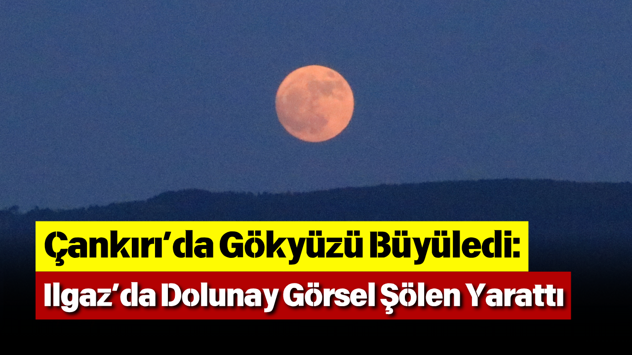 Çankırı’da Gökyüzü Büyüledi Ilgaz’da Dolunay Görsel Şölen Yarattı