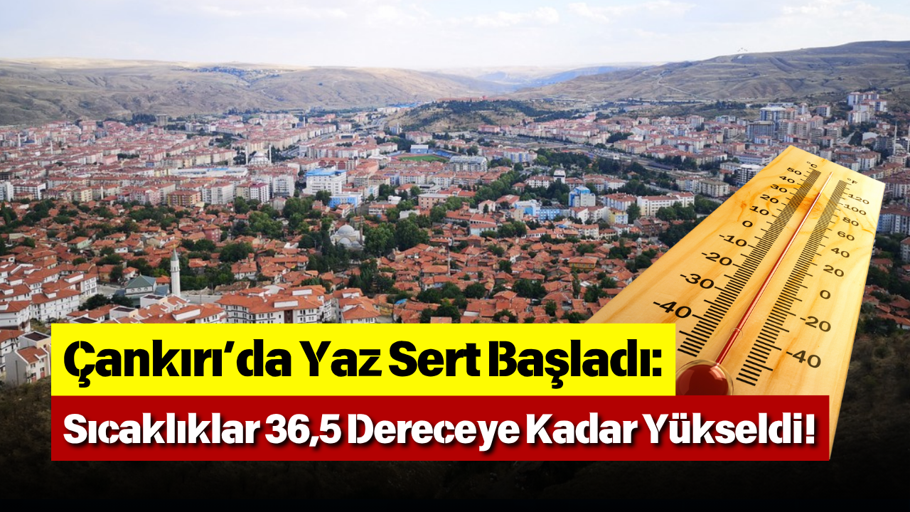 Çankırı’da Yaz Sert Başladı Sıcaklıklar 36,5 Dereceye Kadar Yükseldi!