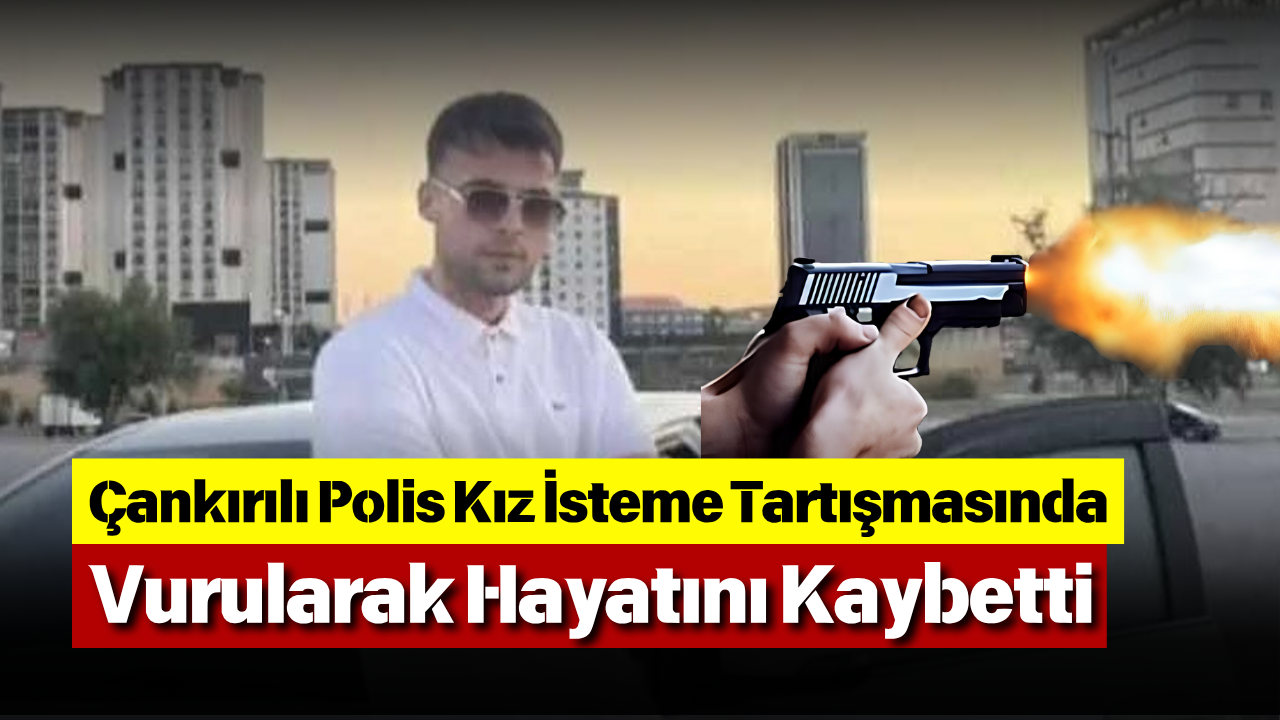 Çankırılı Polis Kız İsteme Tartışmasında Vurularak Hayatını Kaybetti