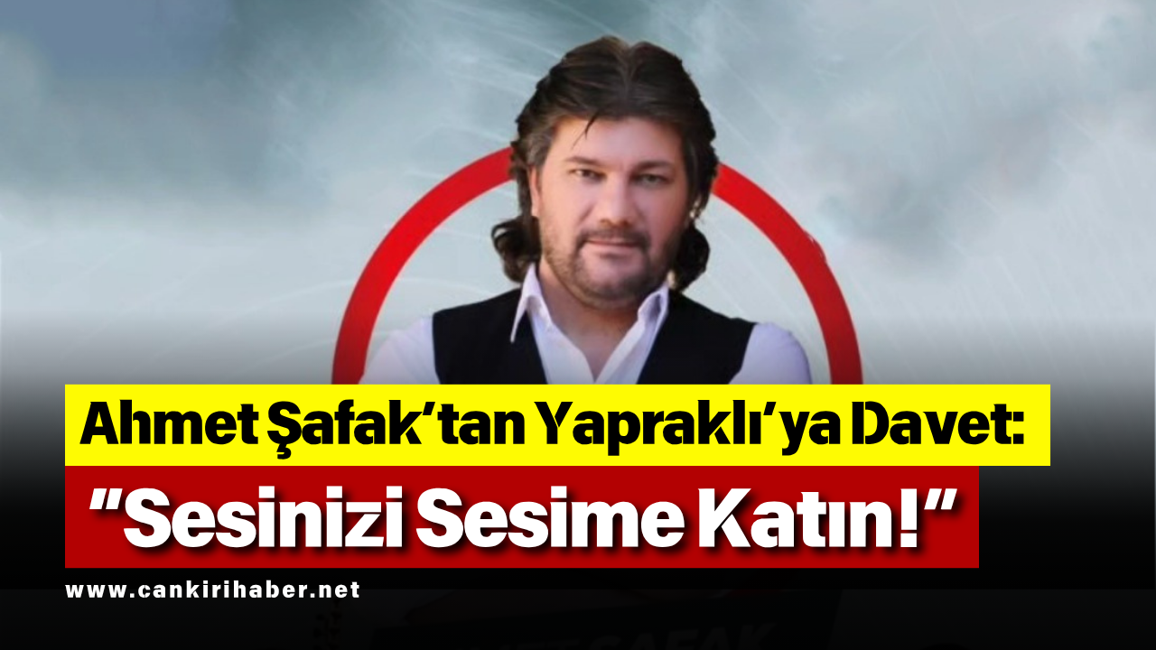 Ahmet Şafak’tan Yapraklı’ya Davet “Sesinizi Sesime Katın!”