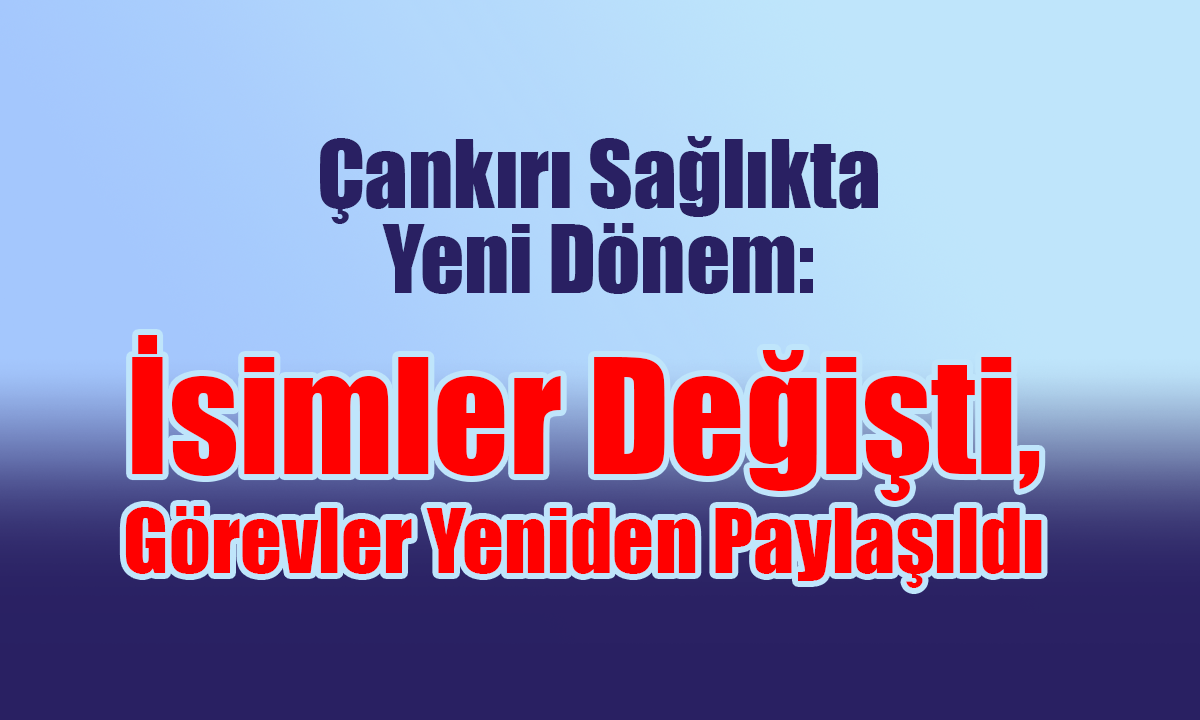 Çankırı Sağlıkta Yeni Dönem İsimler Değişti, Görevler Yeniden Paylaşıldı