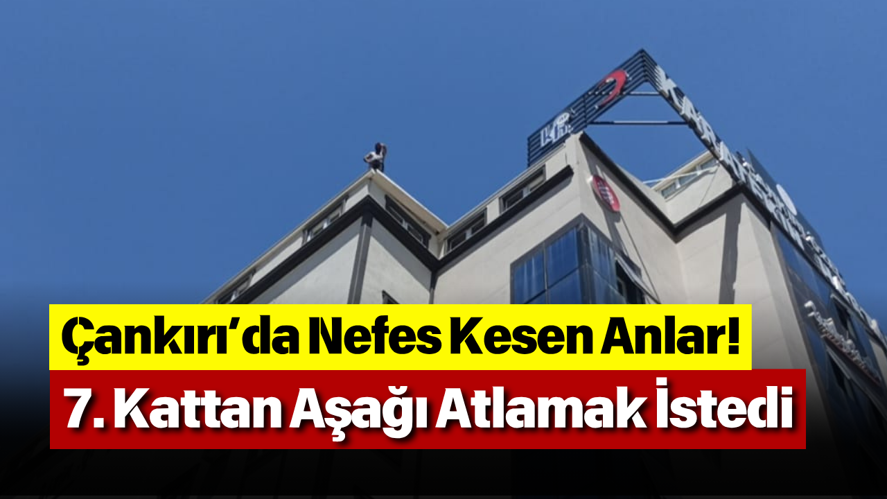 Çankırı’da Nefes Kesen Anlar! 7. Kattan Aşağı Atlamak İstedi