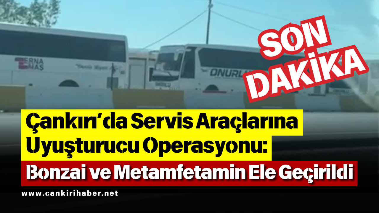 Çankırı’da Servis Araçlarına Uyuşturucu Operasyonu Bonzai Ve Metamfetamin Ele Geçirildi