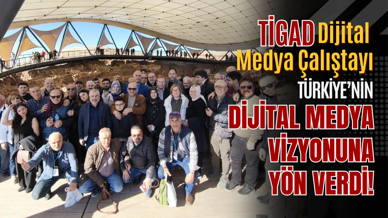 TİGAD DİJİTAL MEDYA ÇALIŞTAYI TÜRKİYE’NİN DİJİTAL MEDYA VİZYONUNA YÖN VERDİ