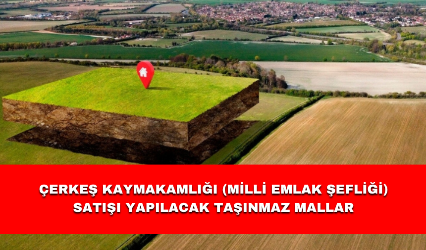 ÇERKEŞ KAYMAKAMLIĞI (MİLLİ EMLAK ŞEFLİĞİ) SATIŞI YAPILACAK TAŞINMAZ MALLAR