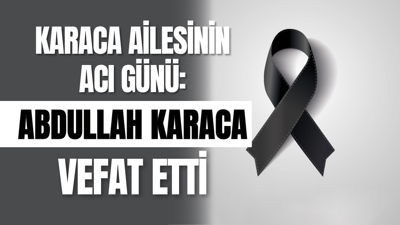 Karaca Ailesinin Acı Günü Abdullah Karaca Vefat Etti