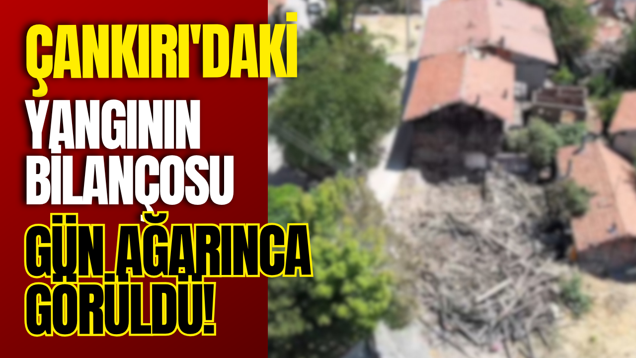 Çankırı'daki Yangının Bilançosu Gün Ağarınca Görüldü!