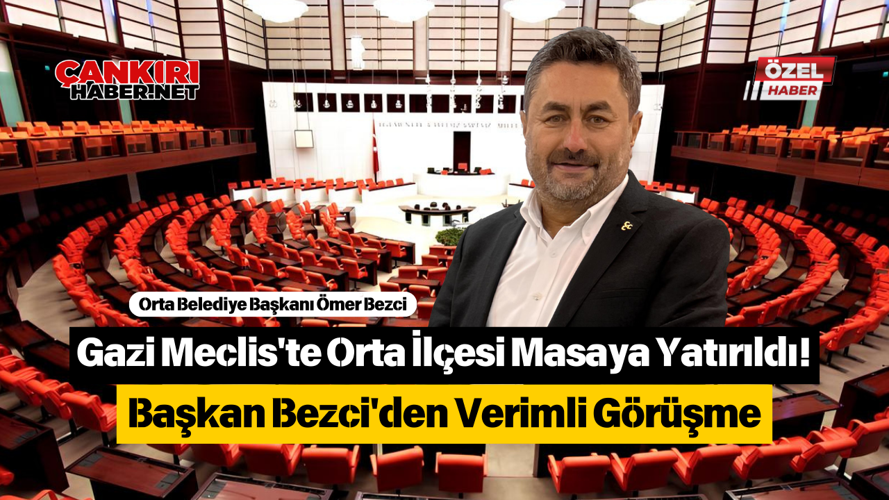 Gazi Meclis'te Orta İlçesi Masaya Yatırıldı! Başkan Bezci'den Verimli Görüşme