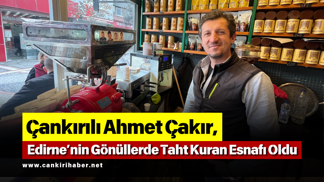 Çankırılı Ahmet Çakır, Edirne’nin Gönüllerde Taht Kuran Esnafı Oldu