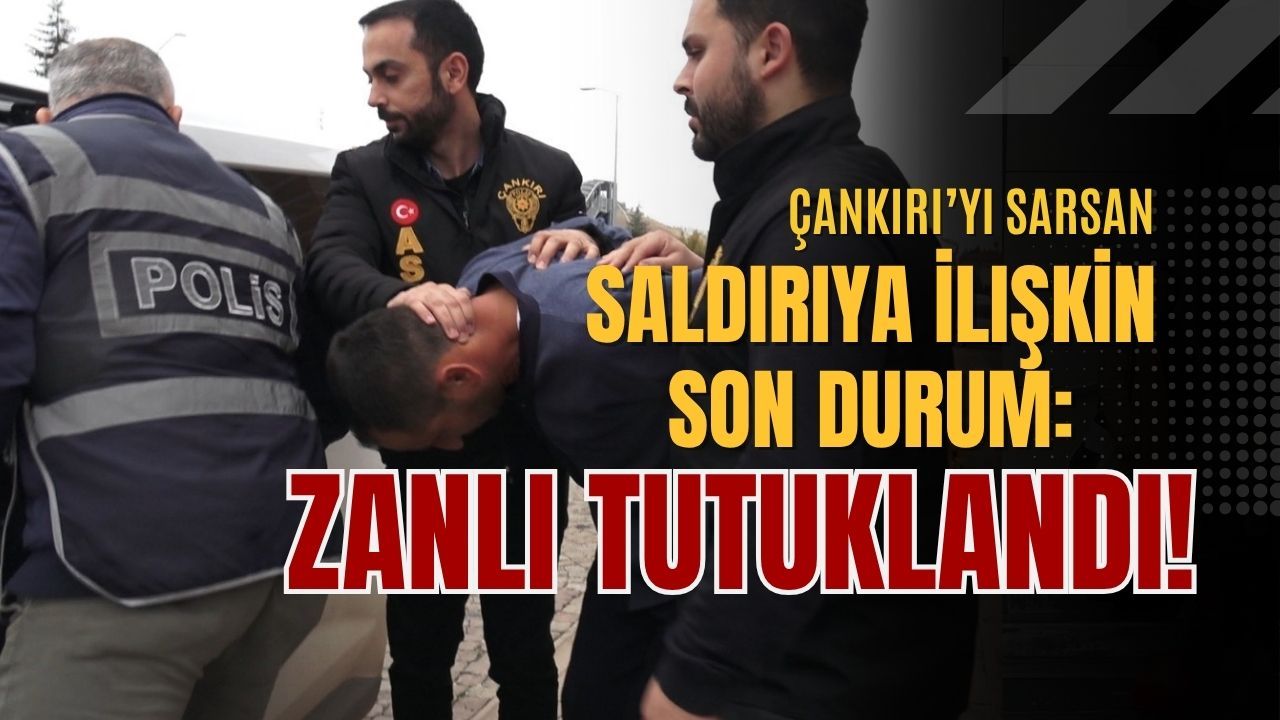 Çankırı’yı Sarsan Saldırıya İlişkin Son Durum: Zanlı Tutuklandı!