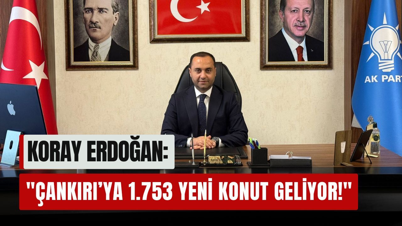Koray Erdoğan: "Çankırı’ya 1.753 yeni konut geliyor!"