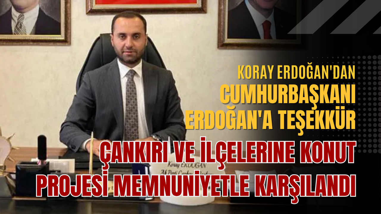 Koray Erdoğan'dan Cumhurbaşkanı Erdoğan'a teşekkür Çankırı ve ilçelerine konut projesi memnuniyetle karşılandı