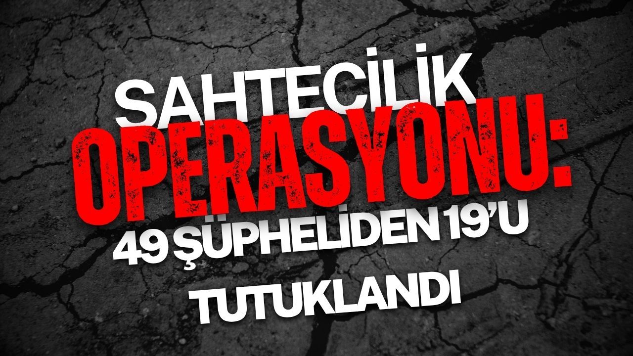 Sahtecilik Operasyonu: 49 Şüpheliden 19’u Tutuklandı