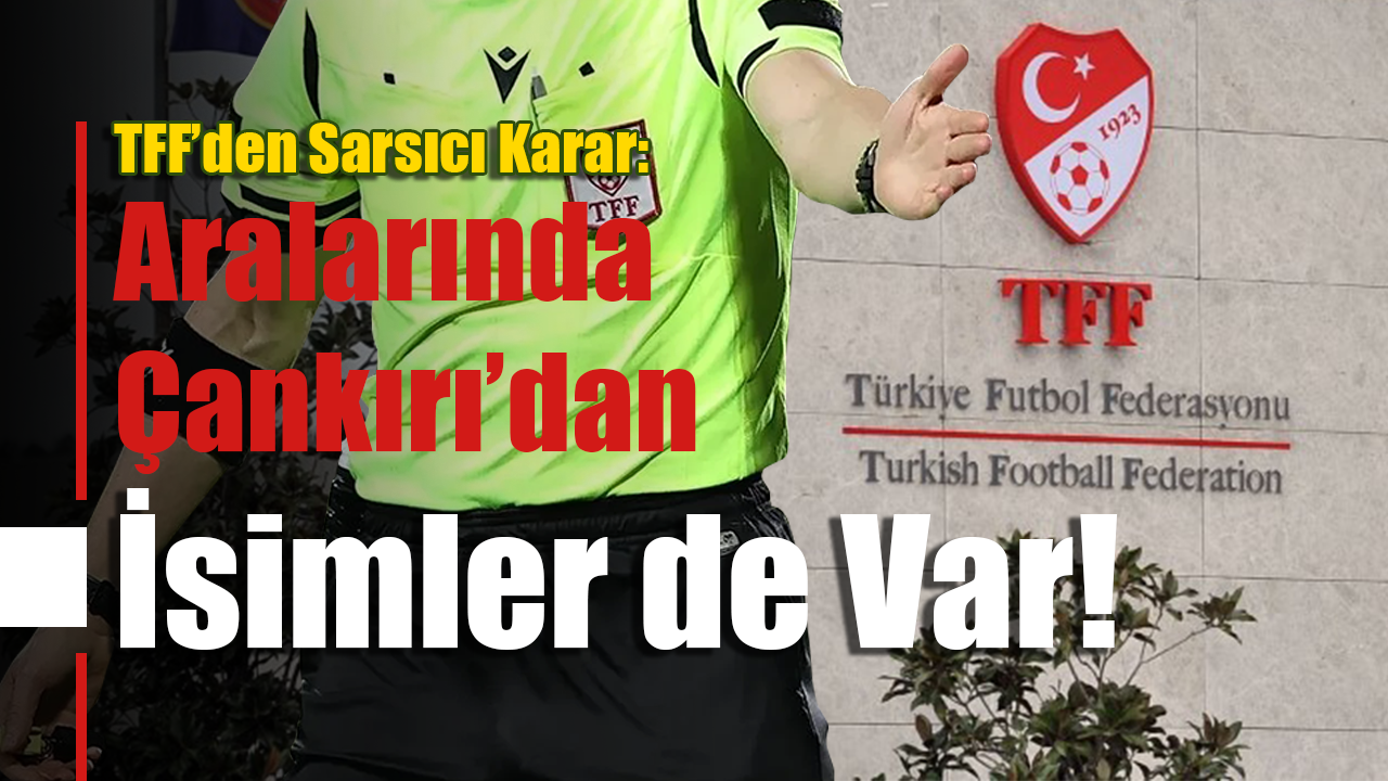 TFF’den Sarsıcı Karar: Aralarında Çankırı’dan İsimler de Var!