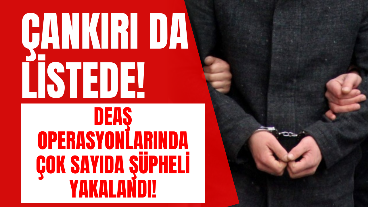 Çankırı da Listede! DEAŞ Operasyonlarında Çok Sayıda Şüpheli Yakalandı!