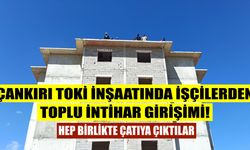 Çankırı Toki inşaatında işçilerden toplu intihar girişimi! Hep birlikte çatıya çıktılar