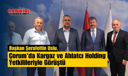 Başkan Şerafettin Uslu, Çorum'da Kargaz ve Ahlatcı Holding Yetkilileriyle Görüştü