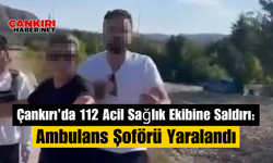 Çankırı’da 112 Acil Sağlık Ekibine Saldırı: Ambulans Şoförü Yaralandı