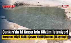 Çankırı'da ki Acısu için Çözüm isteniyor! Kazancı Köyü Halkı Çevre Kirliliğinden Şikayetçi!