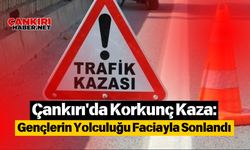 Çankırı'da Korkunç Kaza: Gençlerin Yolculuğu Faciayla Sonlandı