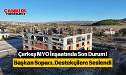 Çerkeş MYO İnşaatında Son Durum! Başkan Sopacı, Destekçilere Seslendi