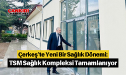 Çerkeş’te Yeni Bir Sağlık Dönemi: TSM Sağlık Kompleksi Tamamlanıyor