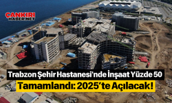 Trabzon Şehir Hastanesi'nde İnşaat Yüzde 50 Tamamlandı: 2025’te Açılacak!