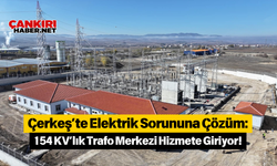 Çerkeş’te Elektrik Sorununa Çözüm 154 KV’lık Trafo Merkezi Hizmete Giriyor!