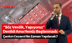 “Söz Verdik, Yapıyoruz” Denildi Ama Henüz Başlanmadı: Çankırı Cezaevi Ne Zaman Yapılacak?