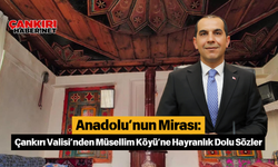 Anadolu’nun Mirası: Çankırı Valisi’nden Müsellim Köyü’ne Hayranlık Dolu Sözler