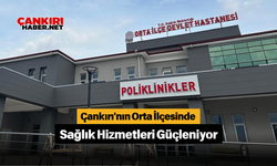 Çankırı'nın Orta İlçesinde Sağlık Hizmetleri Güçleniyor