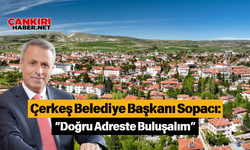 Çerkeş Belediye Başkanı Sopacı: “Doğru Adreste Buluşalım”