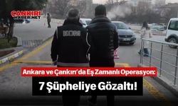 Ankara ve Çankırı’da Eş Zamanlı Operasyon: 7 Şüpheliye Gözaltı!