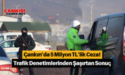 Çankırı’da 5 Milyon TL’lik Ceza! Trafik Denetimlerinden Şaşırtan Sonuç