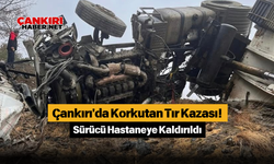 Çankırı'da Korkutan Tır Kazası! Sürücü Hastaneye Kaldırıldı