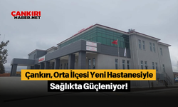 Çankırı, Orta İlçesi Yeni Hastanesiyle Sağlıkta Güçleniyor!