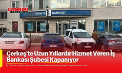 Çankırı Çerkeş'te Uzun Yıllardır Hizmet Veren İş Bankası Şubesi Kapanıyor