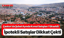 Çankırı’da Şubat Ayında Konut Satışları Yükseldi! İpotekli Satışlar Dikkat Çekti