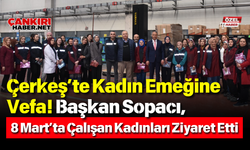 Çerkeş’te Kadın Emeğine Vefa! Başkan Sopacı, 8 Mart’ta Çalışan Kadınları Ziyaret Etti