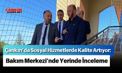 Çankırı’da Sosyal Hizmetlerde Kalite Artıyor: Bakım Merkezi’nde Yerinde İnceleme