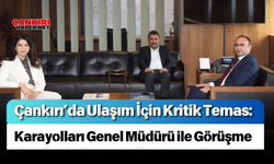 Çankırı’da Ulaşım İçin Kritik Temas: Karayolları Genel Müdürü ile Görüşme