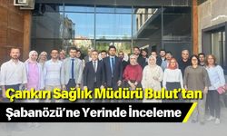 Çankırı Sağlık Müdürü Bulut’tan Şabanözü’ne Yerinde İnceleme