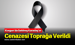 Korgun’da Satılmış Karadaş’ın Cenazesi Toprağa Verildi