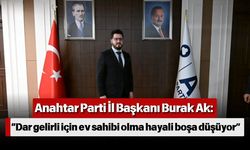 Anahtar Parti İl Başkanı Burak Ak: “Dar gelirli için ev sahibi olma hayali boşa düşüyor”