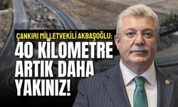 ÇANKIRI MİLLETVEKİLİ AKBAŞOĞLU: 40 KİLOMETRE ARTIK DAHA YAKINIZ!