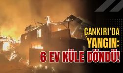 Çankırı'da yangın: 6 ev küle döndü!