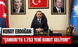 Koray Erdoğan: "Çankırı’ya 1.753 yeni konut geliyor!"